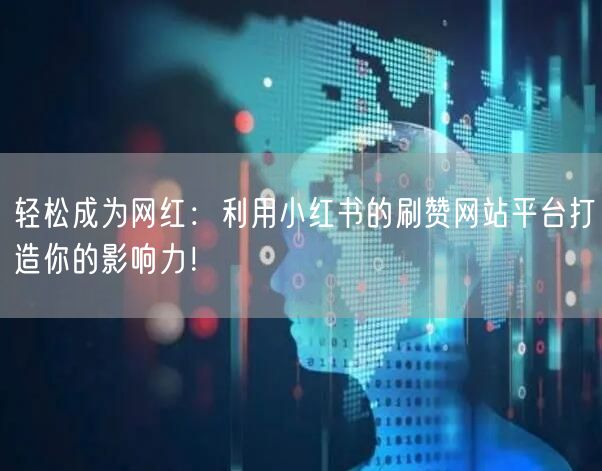 轻松成为网红:利用小红书的刷赞网站平台打
