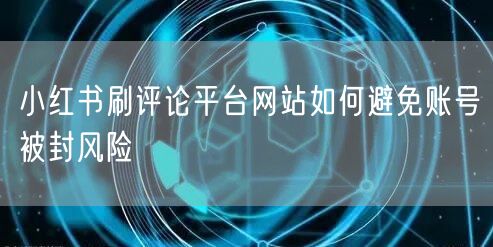 小红书刷评论平台网站如何避免账号被封风险