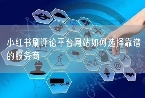 小红书刷评论平台网站如何选择靠谱的服务商