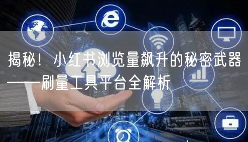 揭秘！小红书浏览量飙升的秘密武器——刷量工具平台全解析