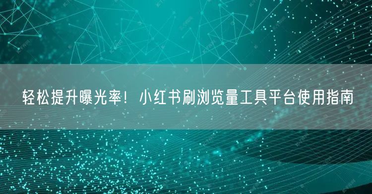 轻松提升曝光率！小红书刷浏览量工具平台使用指南