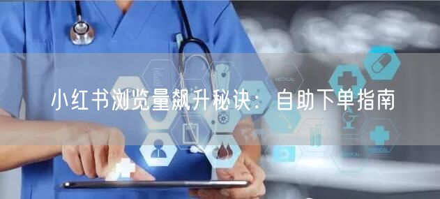小红书浏览量飙升秘诀：自助下单指南