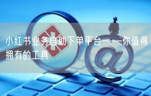 小红书业务自助下单平台——你值得拥有的工具