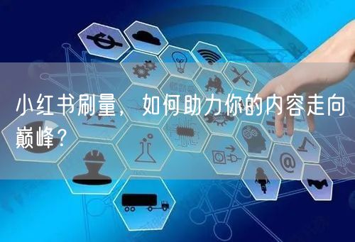 小红书刷量，如何助力你的内容走向巅峰？