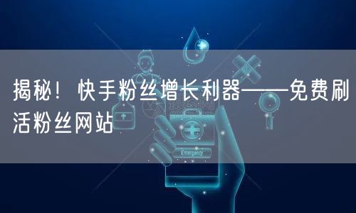 揭秘！快手粉丝增长利器——免费刷活粉丝网站