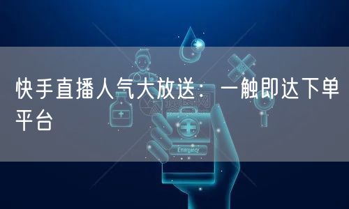 快手直播人气大放送：一触即达下单平台