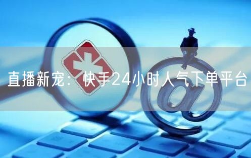 直播新宠：快手24小时人气下单平台
