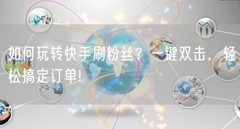 如何玩转快手刷粉丝？一键双击，轻松搞定订单!