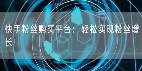 快手粉丝购买平台：轻松实现粉丝增长！