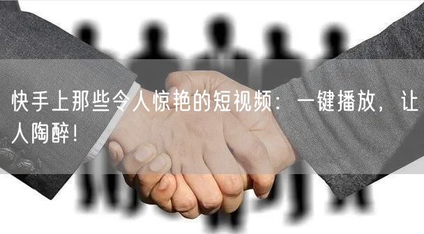 快手上那些令人惊艳的短视频：一键播放，让