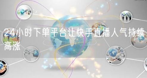 24小时下单平台让快手直播人气持续高涨