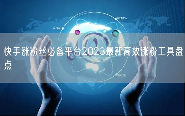 快手涨粉丝必备平台2023最新高效涨粉工具盘点