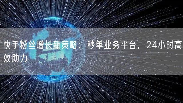 快手粉丝增长新策略：秒单业务平台，24小时高效助力