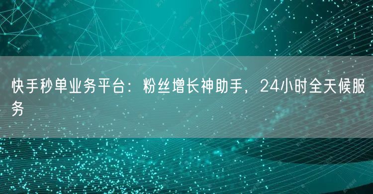 快手秒单业务平台：粉丝增长神助手，24小时全天候服务