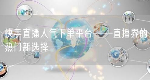 快手直播人气下单平台——直播界的热门新选择