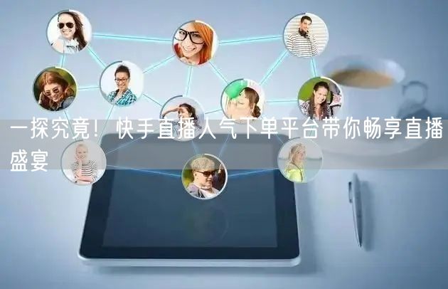 一探究竟！快手直播人气下单平台带你畅享直播盛宴