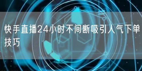 快手直播24小时不间断吸引人气下单技巧
