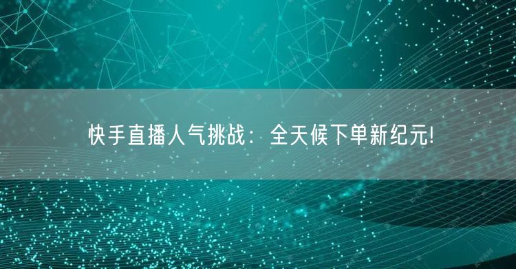 快手直播人气挑战：全天候下单新纪元!
