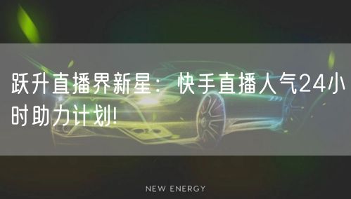 跃升直播界新星：快手直播人气24小时助力计划!