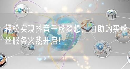 轻松实现抖音千粉梦想，自助购买粉丝服务火热开启！