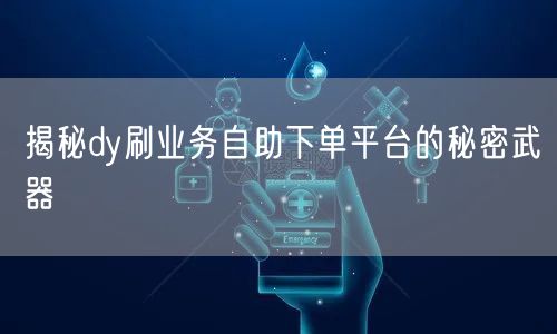 揭秘dy刷业务自助下单平台的秘密武器