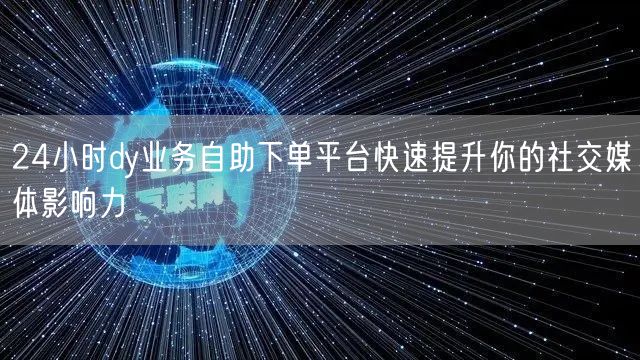 24小时dy业务自助下单平台快速提升你的社交媒体影响力