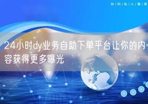 24小时dy业务自助下单平台让你的内容获得更多曝光