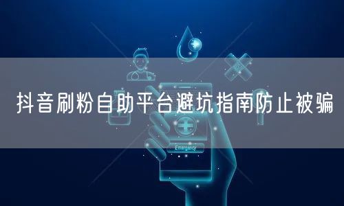 抖音刷粉自助平台避坑指南防止被骗