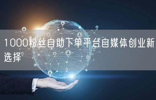 1000粉丝自助下单平台自媒体创业新选择