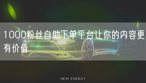1000粉丝自助下单平台让你的内容更有价值