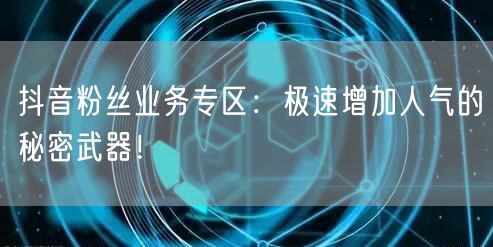 抖音粉丝业务专区：极速增加人气的秘密武器！