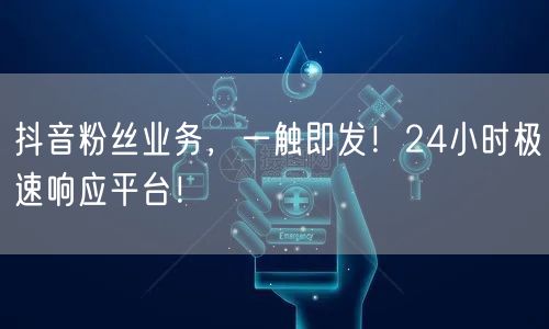 抖音粉丝业务，一触即发！24小时极速响应平台！