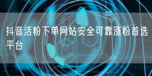 抖音活粉下单网站安全可靠涨粉首选平台