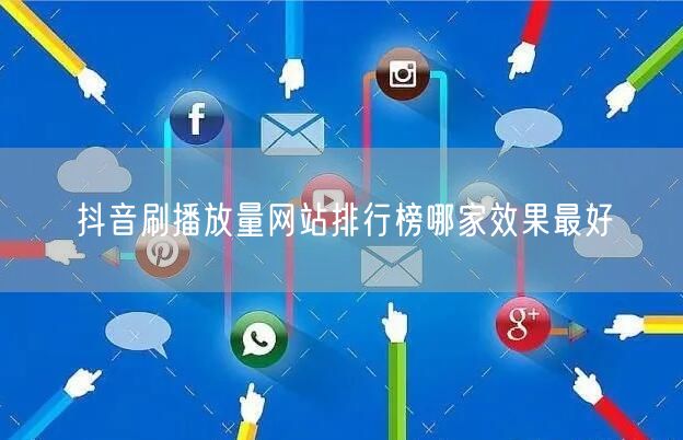 抖音刷播放量网站排行榜哪家效果最好