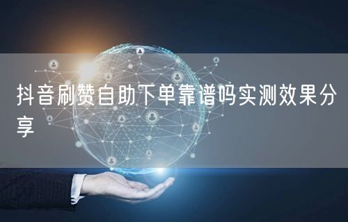 抖音刷赞自助下单靠谱吗实测效果分享