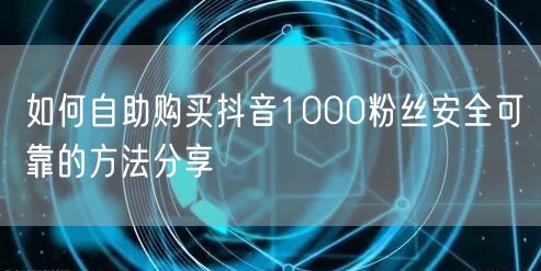 如何自助购买抖音1000粉丝安全可靠的方法分享