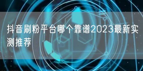 抖音刷粉平台哪个靠谱2023最新实测推荐
