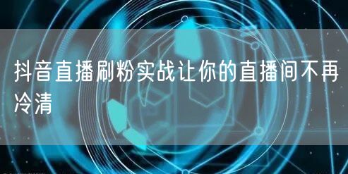 抖音直播刷粉实战让你的直播间不再冷清