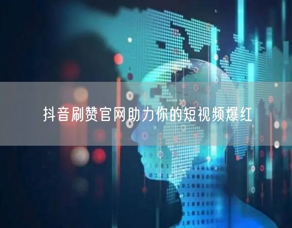 抖音刷赞官网助力你的短视频爆红