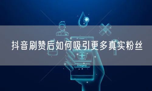 抖音刷赞后如何吸引更多真实粉丝