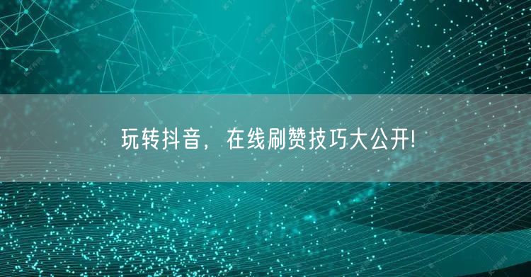 玩转抖音，在线刷赞技巧大公开!