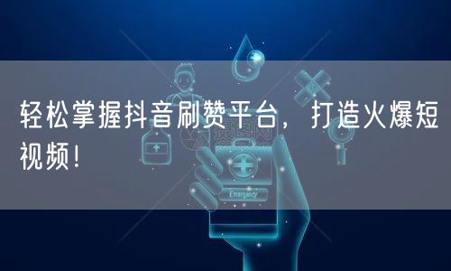 轻松掌握抖音刷赞平台，打造火爆短视频！