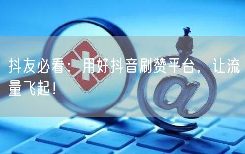 抖友必看:用好抖音刷赞平台,让流量飞起!