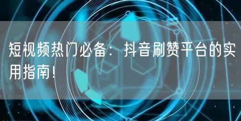 短视频热门必备:抖音刷赞平台的实用指南!