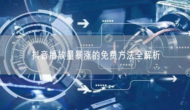 抖音播放量暴涨的免费方法全解析