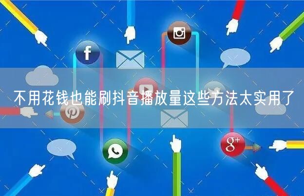 不用花钱也能刷抖音播放量这些方法太实用了