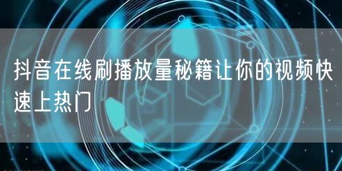 抖音在线刷播放量秘籍让你的视频快速上热门