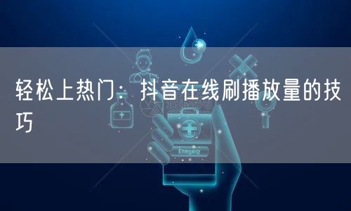 轻松上热门：抖音在线刷播放量的技巧