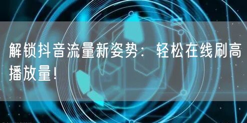 解锁抖音流量新姿势：轻松在线刷高播放量！