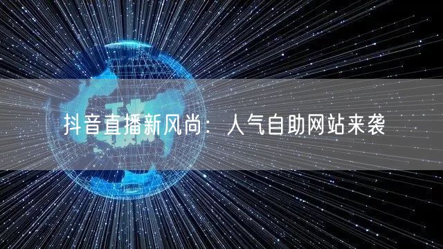 抖音直播新风尚：人气自助网站来袭